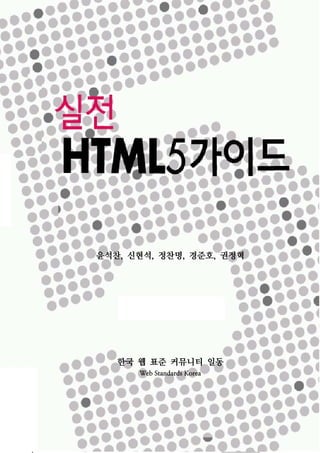 실전 HTML5 가이드
1
윤석찬, 신현석, 정찬명, 경준호, 권정혁
한국 웹 표준 커뮤니티 일동
Web Standards Korea
 