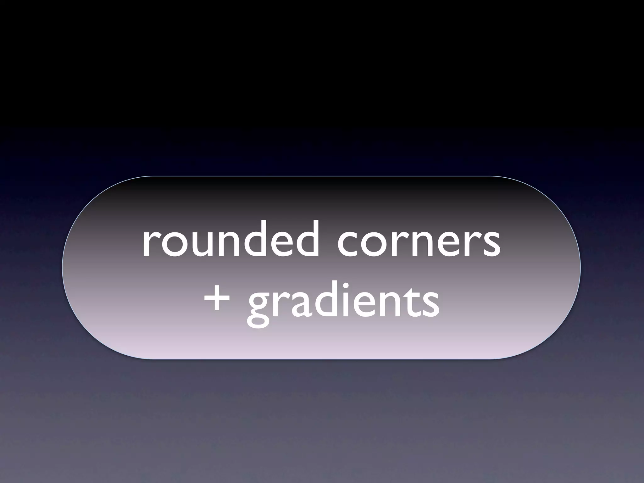 rounded corners
  + gradients
 