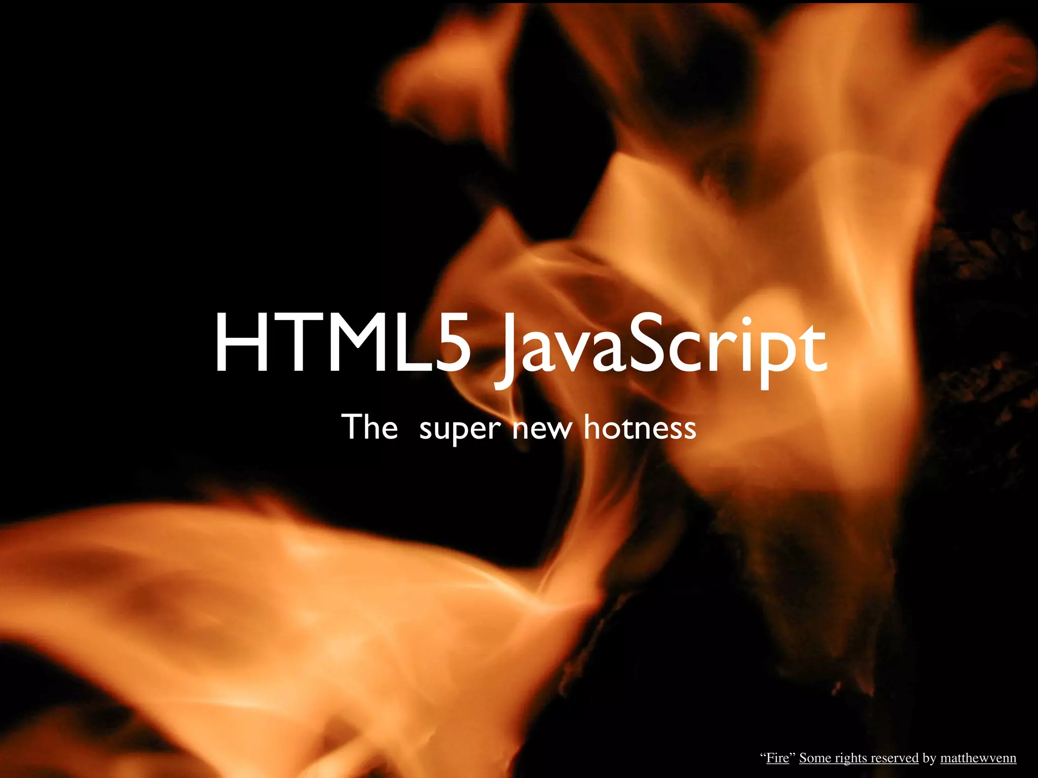 HTML5 JavaScript
The newesthotnesshotness
     TheThe new
                 JS
         super new hotness




                     “Fire” Some rights reserved by matthewvenn
 