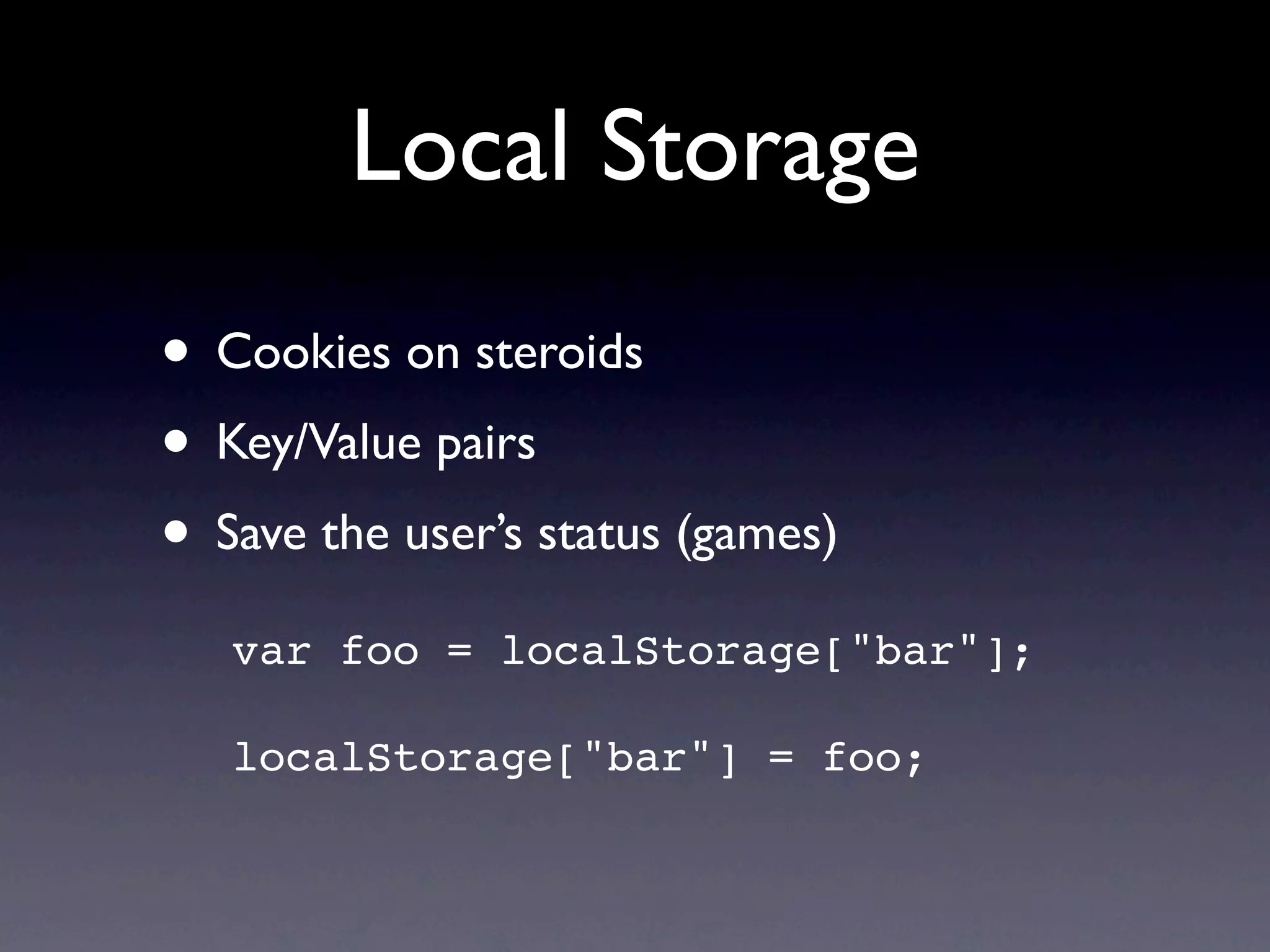 Local Storage
• Cookies on steroids
• Key/Value pairs
• Save the user’s status (games)
   var foo = localStorage["bar"];

   localStorage["bar"] = foo;
 