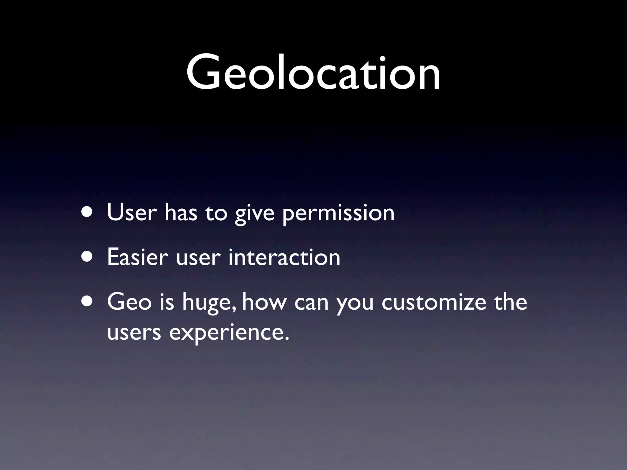 Geolocation

• User has to give permission
• Easier user interaction
• Geo is huge, how can you customize the
  users experience.
 