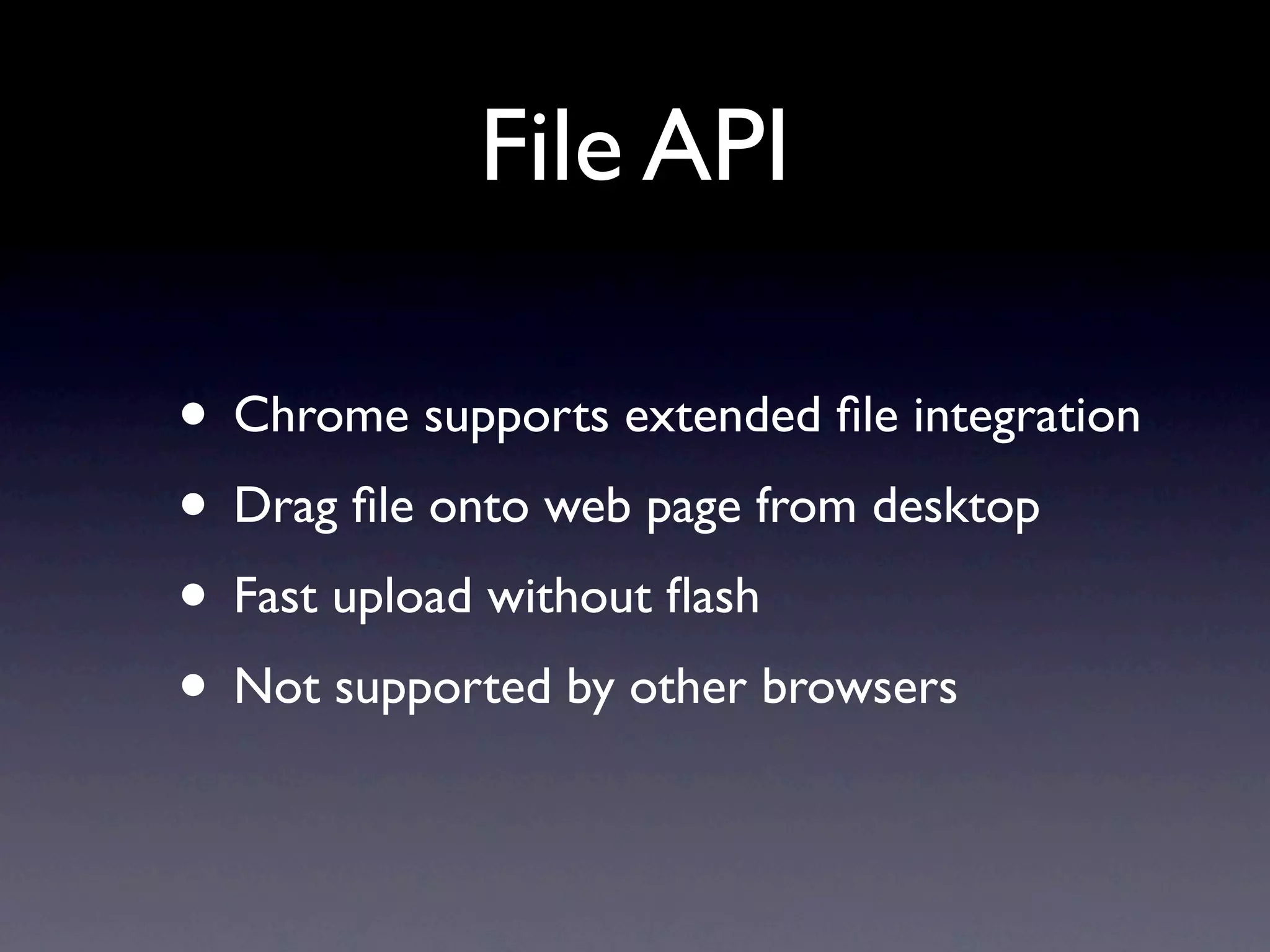 File API

• Chrome supports extended ﬁle integration
• Drag ﬁle onto web page from desktop
• Fast upload without ﬂash
• Not supported by other browsers
 