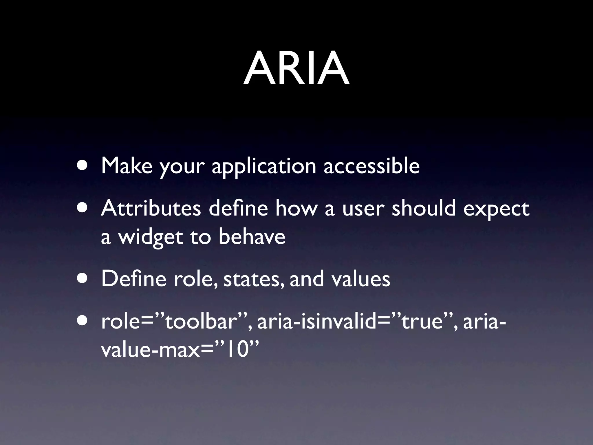 ARIA
• Make your application accessible
• Attributes deﬁne how a user should expect
  a widget to behave
• Deﬁne role, states, and values
• role=”toolbar”, aria-isinvalid=”true”, aria-
  value-max=”10”
 