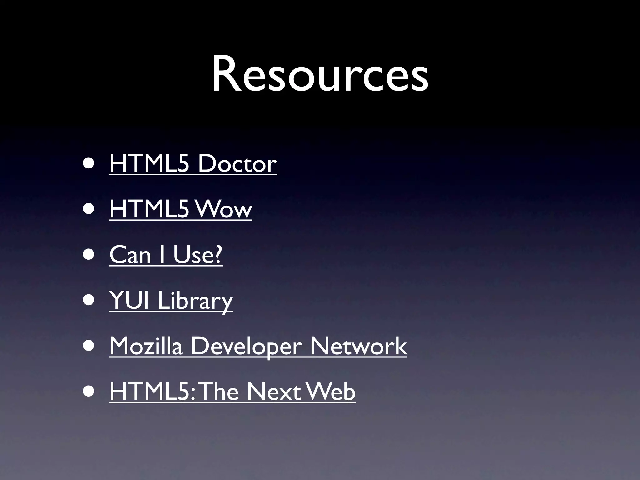 Resources
• HTML5 Doctor
• HTML5 Wow
• Can I Use?
• YUI Library
• Mozilla Developer Network
• HTML5: The Next Web
 