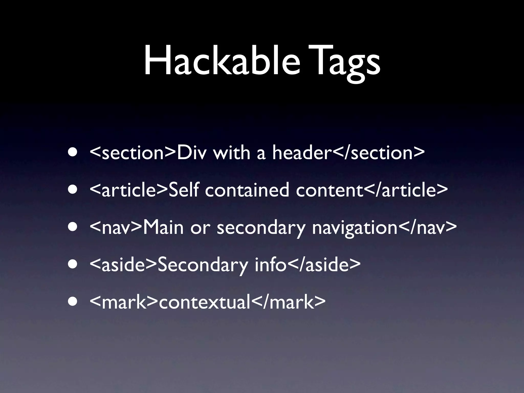 Hackable Tags

• <section>Div with a header</section>
• <article>Self contained content</article>
• <nav>Main or secondary navigation</nav>
• <aside>Secondary info</aside>
• <mark>contextual</mark>
 