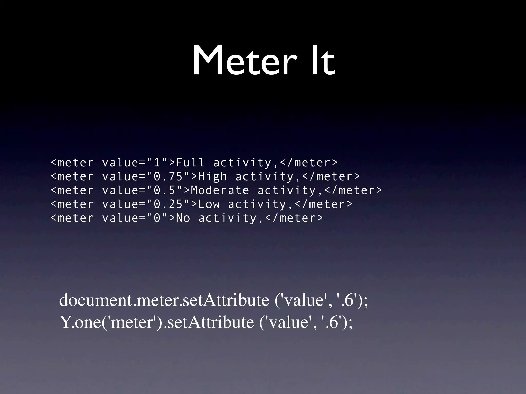 Meter It

<meter   value="1">Full activity,</meter>
<meter   value="0.75">High activity,</meter>
<meter   value="0.5">Moderate activity,</meter>
<meter   value="0.25">Low activity,</meter>
<meter   value="0">No activity,</meter>




 document.meter.setAttribute ('value', '.6');
 Y.one('meter').setAttribute ('value', '.6');
 