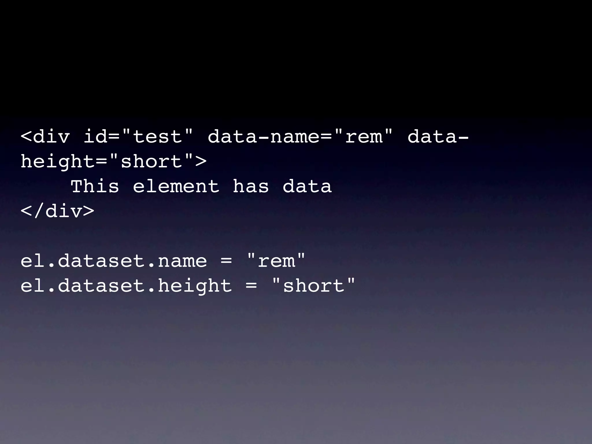 <div id="test" data-name="rem" data-
height="short">
    This element has data
</div>

el.dataset.name = "rem"
el.dataset.height = "short"
 