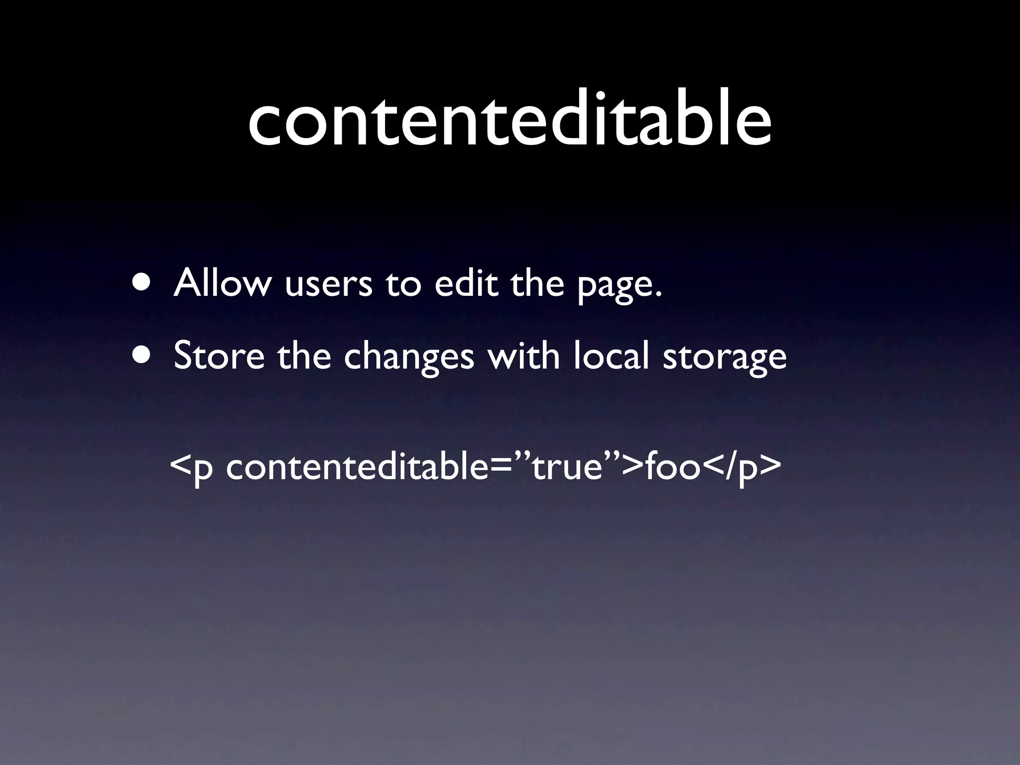 contenteditable
• Allow users to edit the page.
• Store the changes with local storage
  <p contenteditable=”true”>foo</p>
 