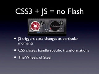 CSS3 + JS = no Flash


• JS triggers class changes at particular
  moments
• CSS classes handle speciﬁc transformations
• The Wheels of Steel
 