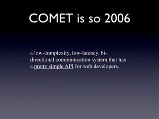 COMET is so 2006

a low-complexity, low-latency, bi-
directional communication system that has
a pretty simple API for web developers.
 
