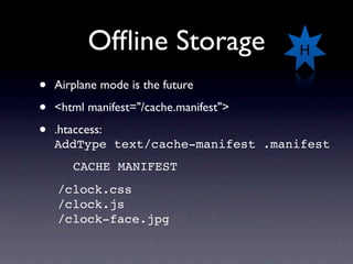 Ofﬂine Storage                H

•   Airplane mode is the future

•   <html manifest="/cache.manifest">

•   .htaccess:
    AddType text/cache-manifest .manifest
       CACHE MANIFEST
    /clock.css
    /clock.js
    /clock-face.jpg
 
