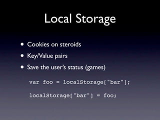 Local Storage
• Cookies on steroids
• Key/Value pairs
• Save the user’s status (games)
   var foo = localStorage["bar"];

   localStorage["bar"] = foo;
 