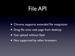 File API

• Chrome supports extended ﬁle integration
• Drag ﬁle onto web page from desktop
• Fast upload without ﬂash
• Not supported by other browsers
 