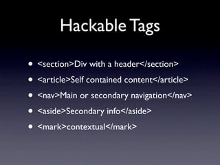 Hackable Tags

• <section>Div with a header</section>
• <article>Self contained content</article>
• <nav>Main or secondary navigation</nav>
• <aside>Secondary info</aside>
• <mark>contextual</mark>
 