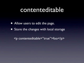 contenteditable
• Allow users to edit the page.
• Store the changes with local storage
  <p contenteditable=”true”>foo</p>
 
