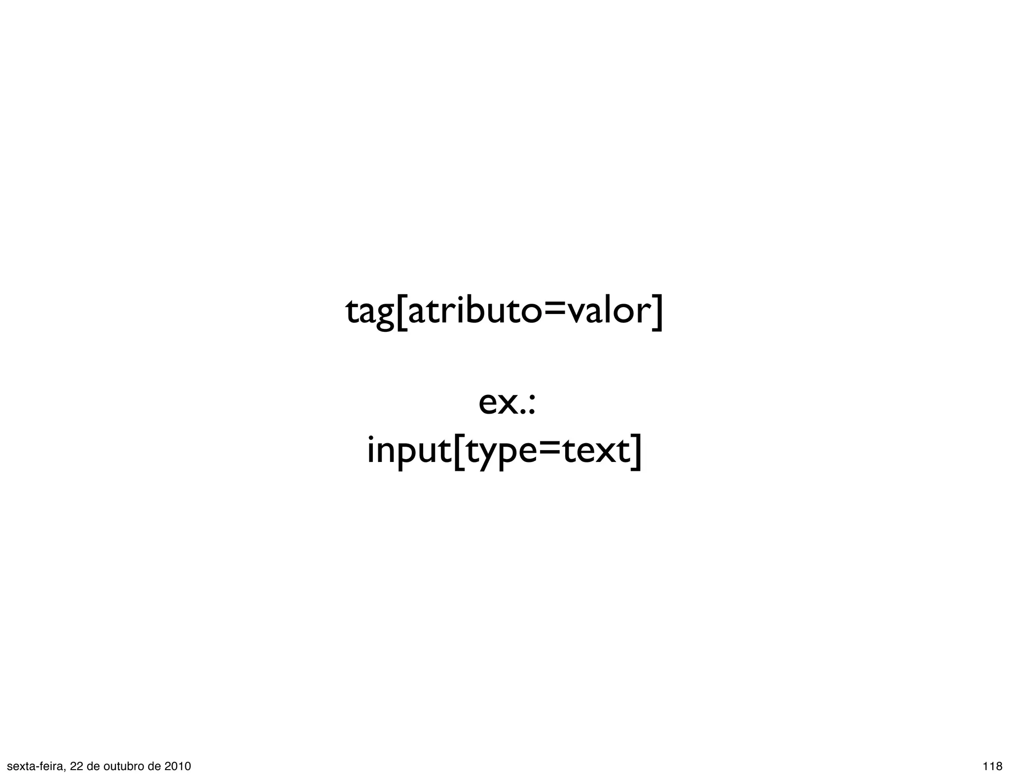 tag[atributo=valor] ex.: input[type=text] 118sexta-feira, 22 de outubro de 2010 
