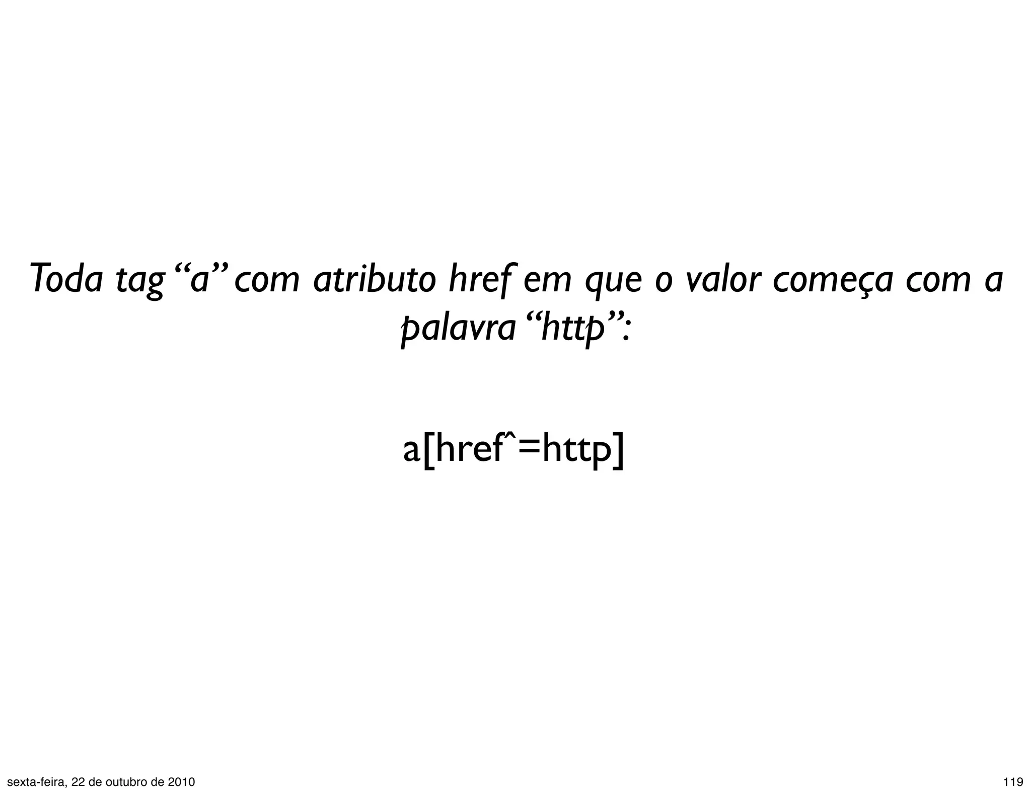 a[hrefˆ=http] Toda tag “a” com atributo href em que o valor começa com a palavra “http”: 119sexta-feira, 22 de outubro de 2010 