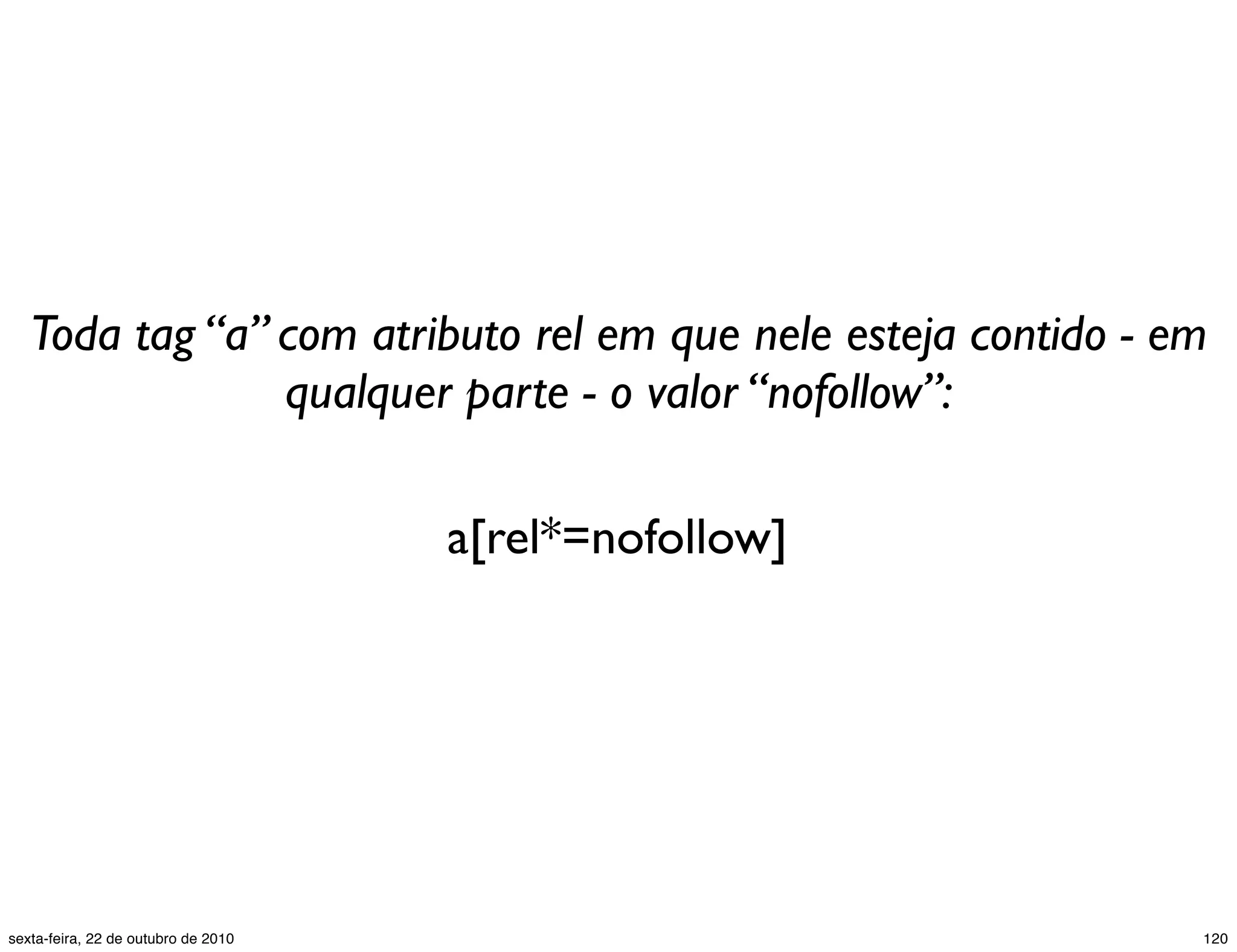 a[rel*=nofollow] Toda tag “a” com atributo rel em que nele esteja contido - em qualquer parte - o valor “nofollow”: 120sexta-feira, 22 de outubro de 2010 