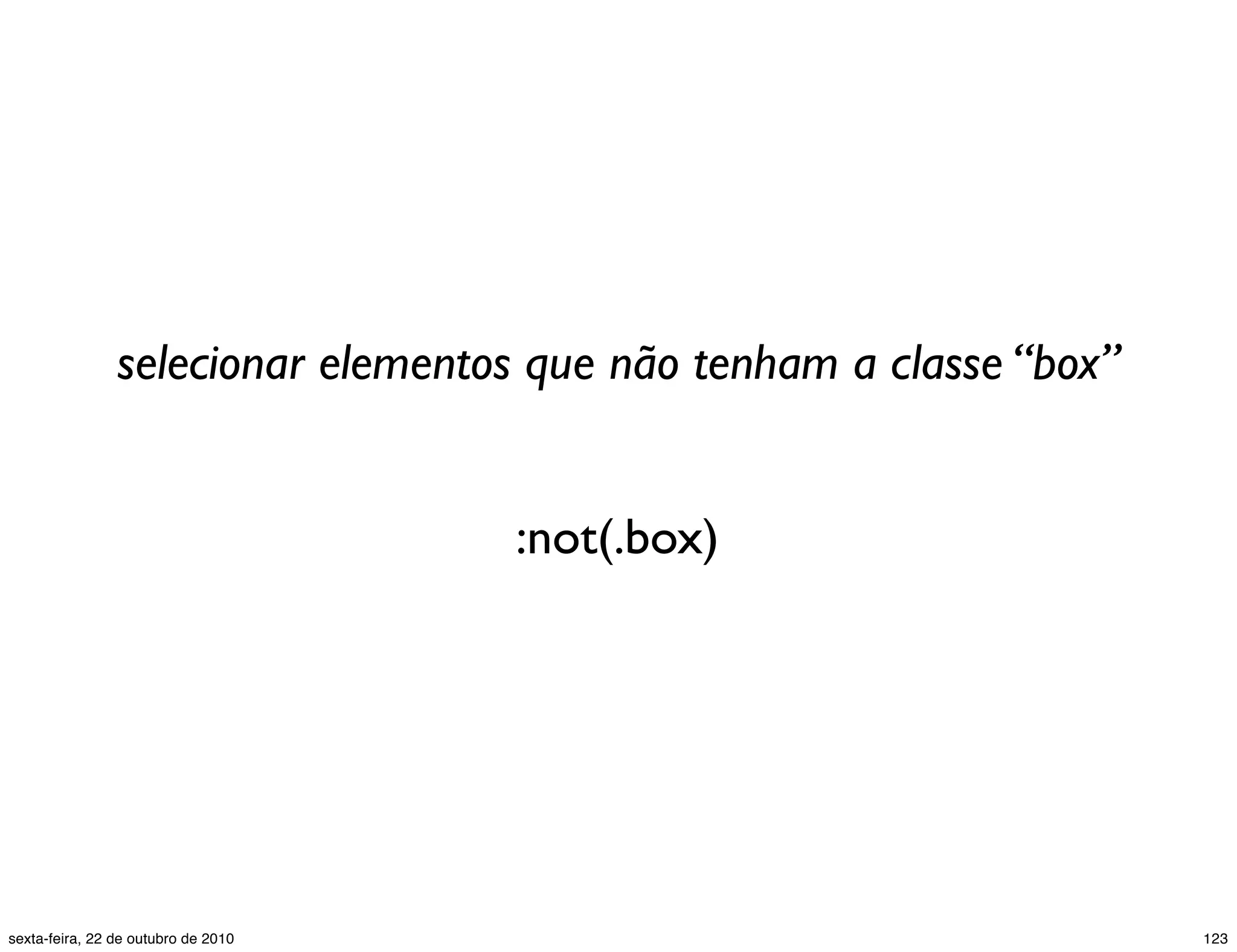 :not(.box) selecionar elementos que não tenham a classe “box” 123sexta-feira, 22 de outubro de 2010 