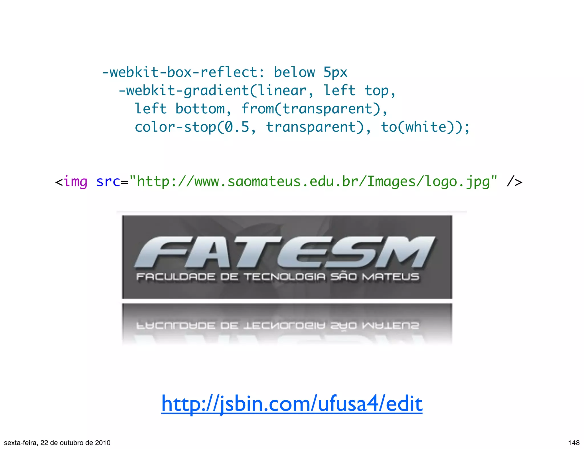 -webkit-box-reflect: below 5px -webkit-gradient(linear, left top, left bottom, from(transparent), color-stop(0.5, transparent), to(white)); <img src="http://www.saomateus.edu.br/Images/logo.jpg" /> http://jsbin.com/ufusa4/edit 148sexta-feira, 22 de outubro de 2010 