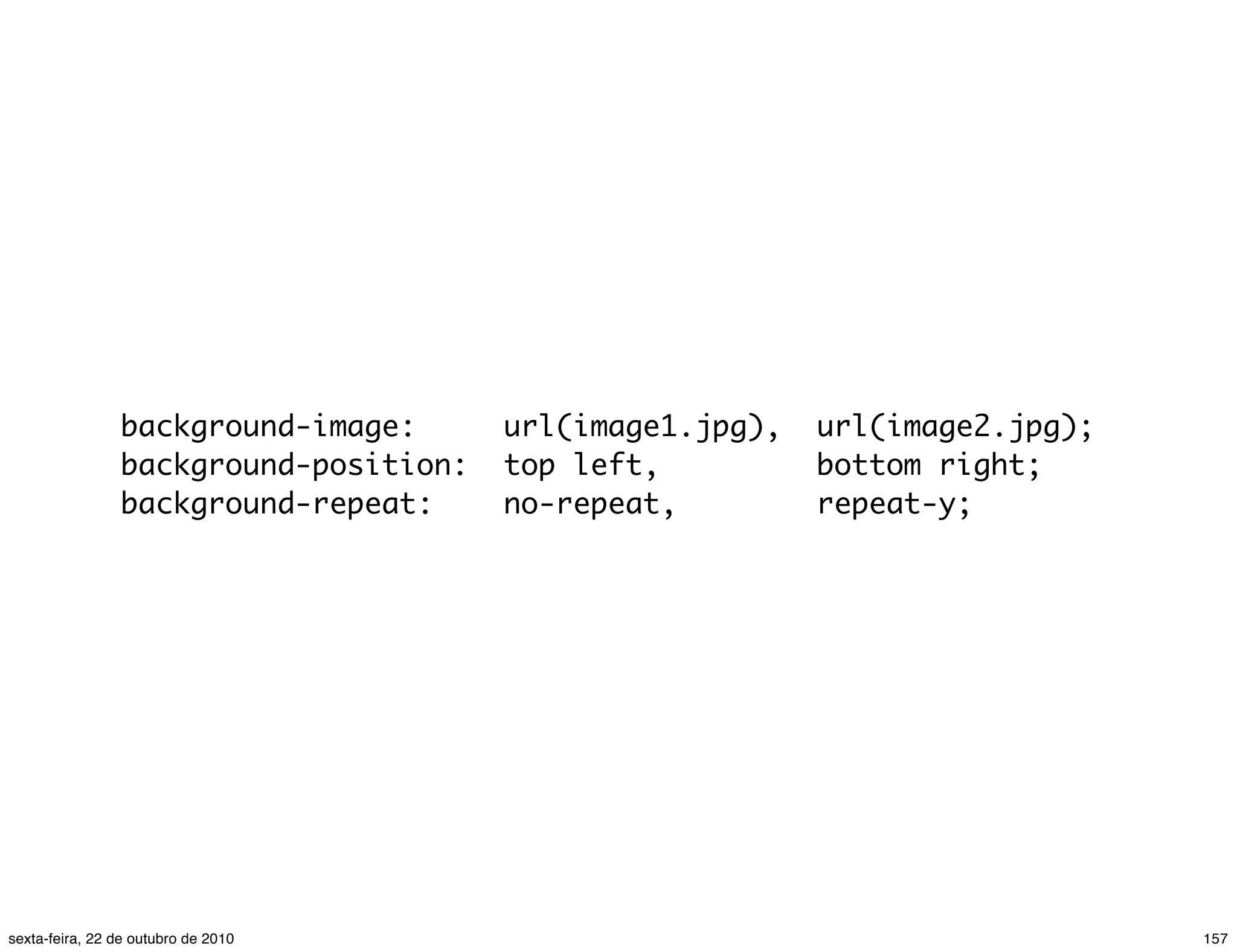 background-image:  url(image1.jpg),  url(image2.jpg); background-position:  top left,         bottom right; background-repeat:    no-repeat,       repeat-y; 157sexta-feira, 22 de outubro de 2010 
