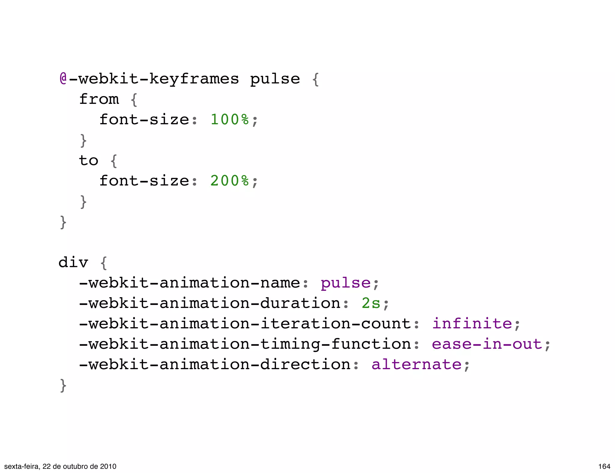 @-webkit-keyframes pulse {   from {     font-size: 100%;   }   to {     font-size: 200%;   } } div {   -webkit-animation-name: pulse;   -webkit-animation-duration: 2s;   -webkit-animation-iteration-count: infinite;   -webkit-animation-timing-function: ease-in-out;   -webkit-animation-direction: alternate; } 164sexta-feira, 22 de outubro de 2010 