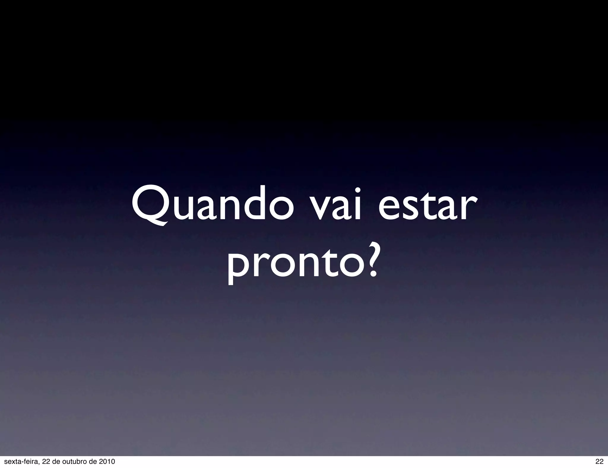 Quando vai estar pronto? 22sexta-feira, 22 de outubro de 2010 