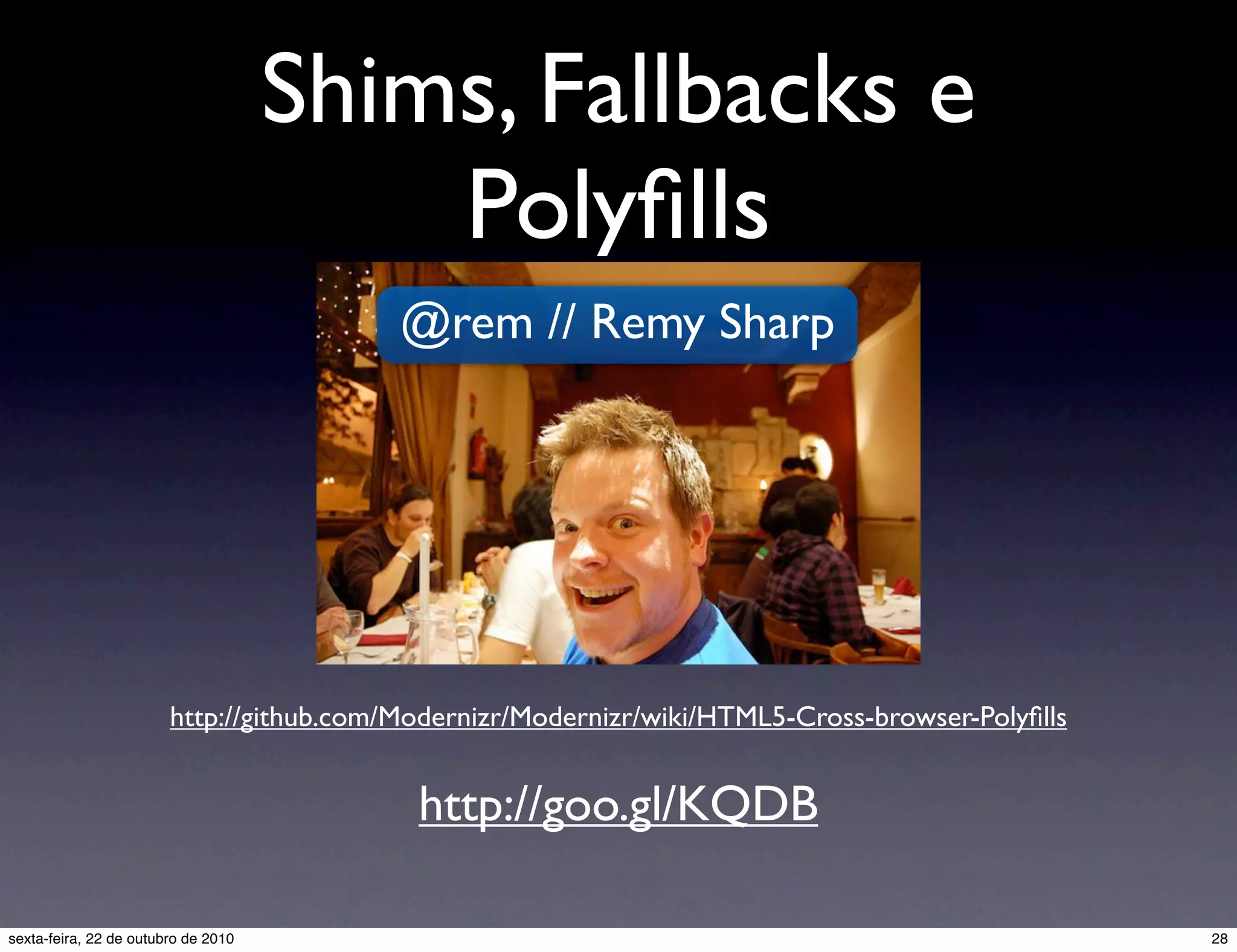 Shims, Fallbacks e Polyﬁlls @rem // Remy Sharp http://github.com/Modernizr/Modernizr/wiki/HTML5-Cross-browser-Polyﬁlls http://goo.gl/KQDB 28sexta-feira, 22 de outubro de 2010 