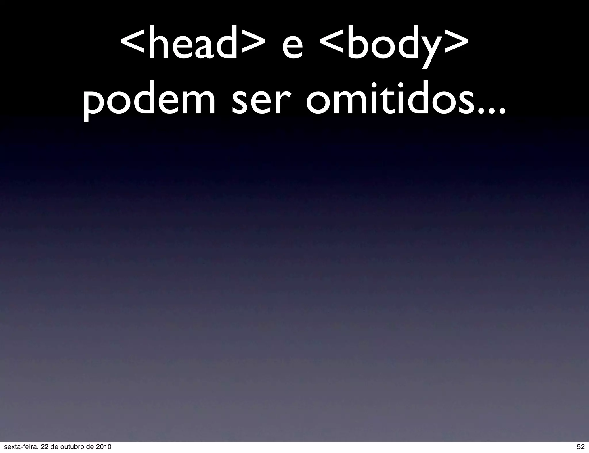<head> e <body> podem ser omitidos... 52sexta-feira, 22 de outubro de 2010 