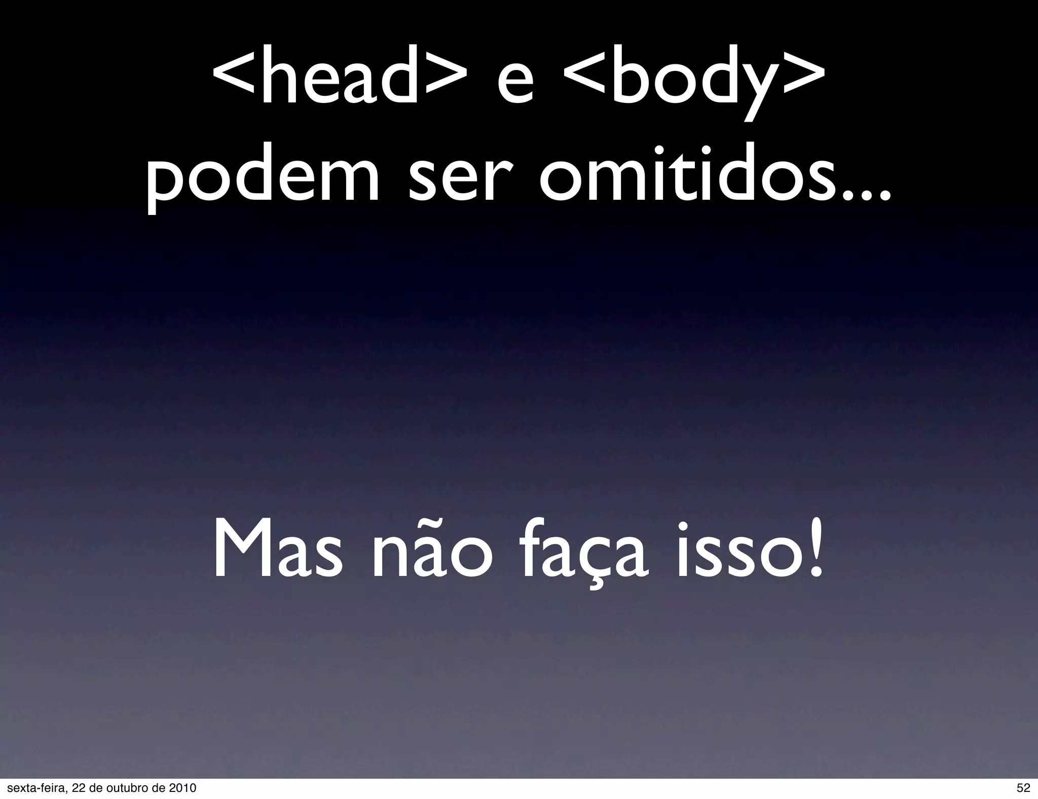 <head> e <body> podem ser omitidos... Mas não faça isso! 52sexta-feira, 22 de outubro de 2010 