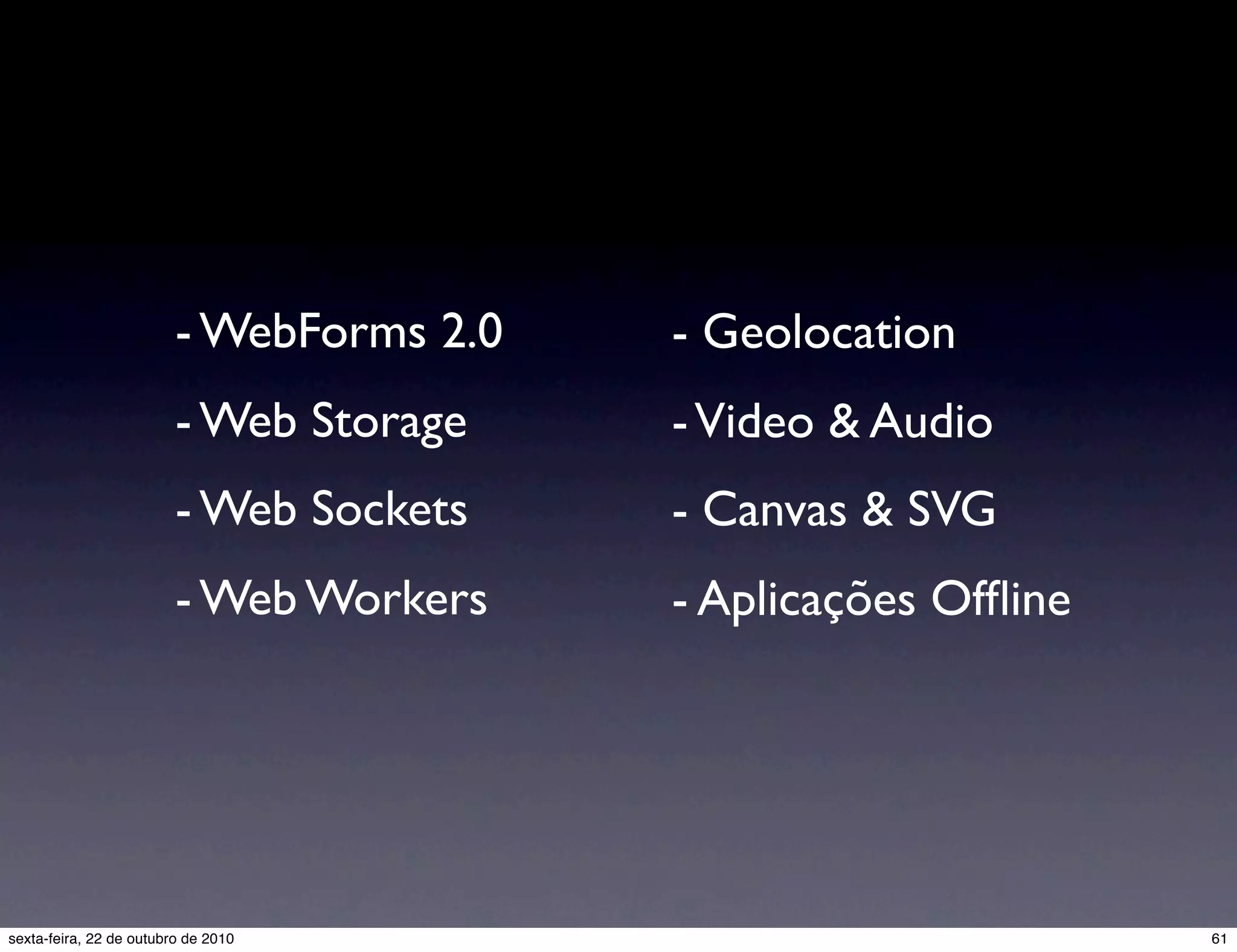 - WebForms 2.0 - Web Storage - Web Sockets - Web Workers - Geolocation -Video & Audio - Canvas & SVG - Aplicações Ofﬂine 61sexta-feira, 22 de outubro de 2010 