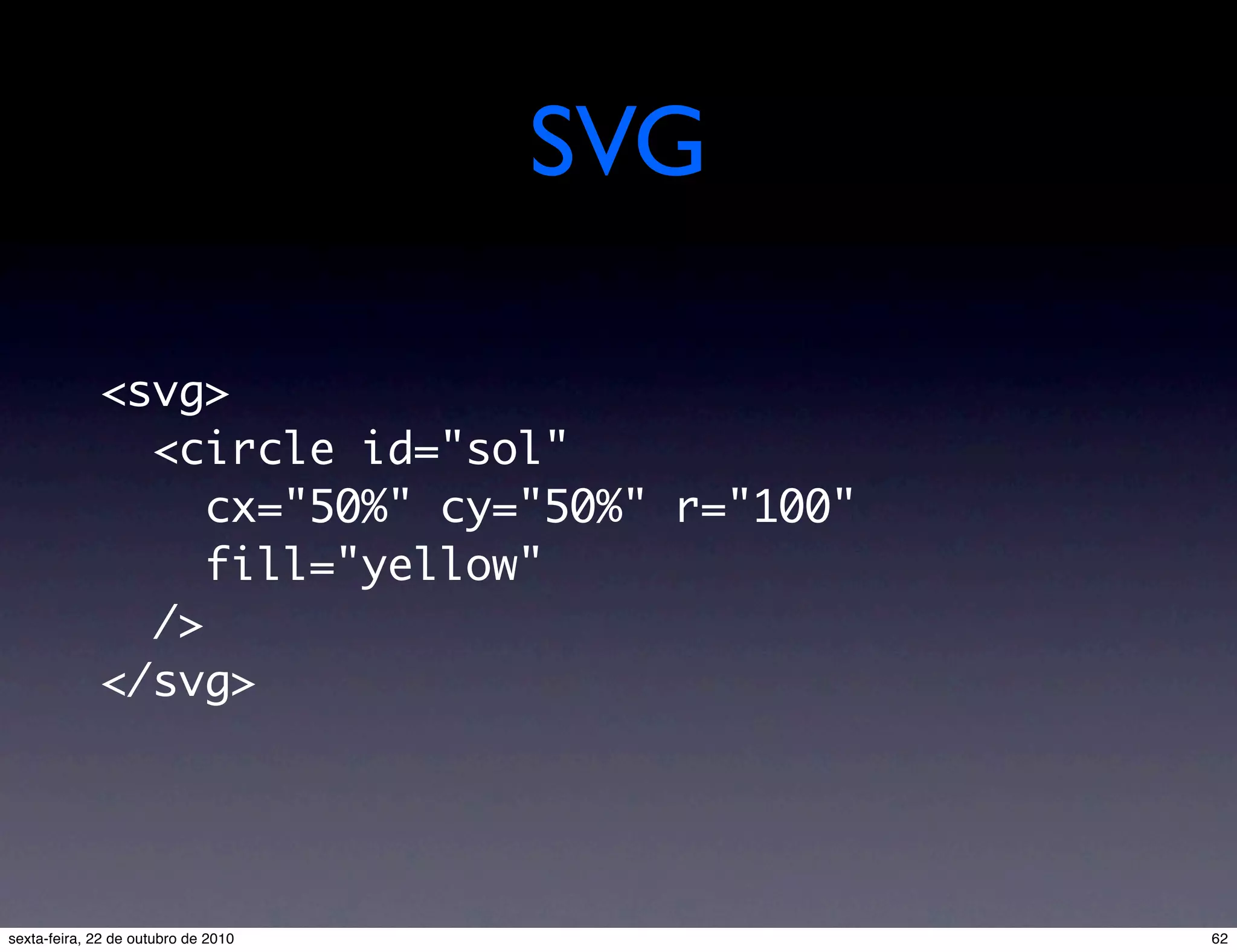 SVG <svg>   <circle id="sol" cx="50%" cy="50%" r="100"     fill="yellow"   /> </svg> 62sexta-feira, 22 de outubro de 2010 