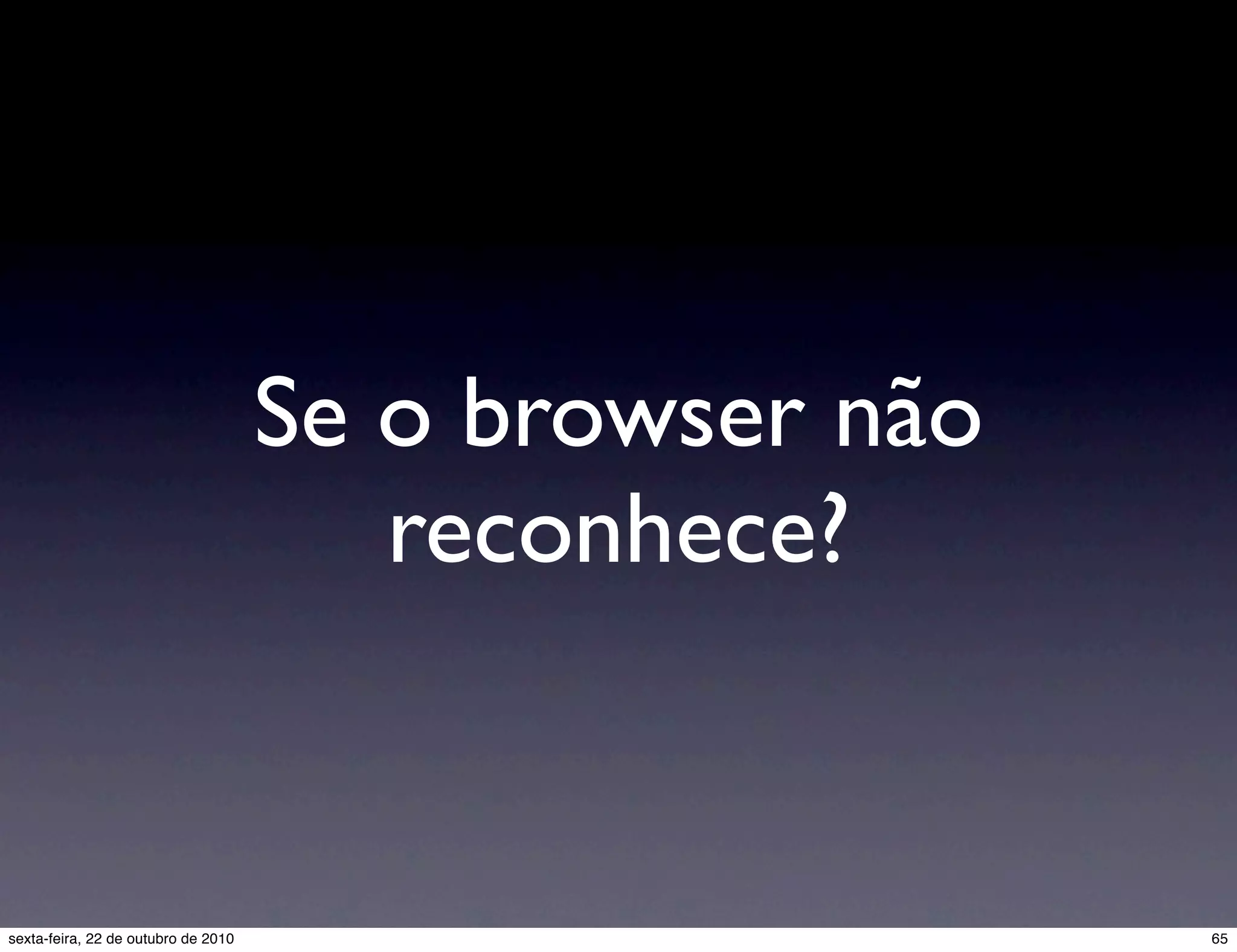 Se o browser não reconhece? 65sexta-feira, 22 de outubro de 2010 