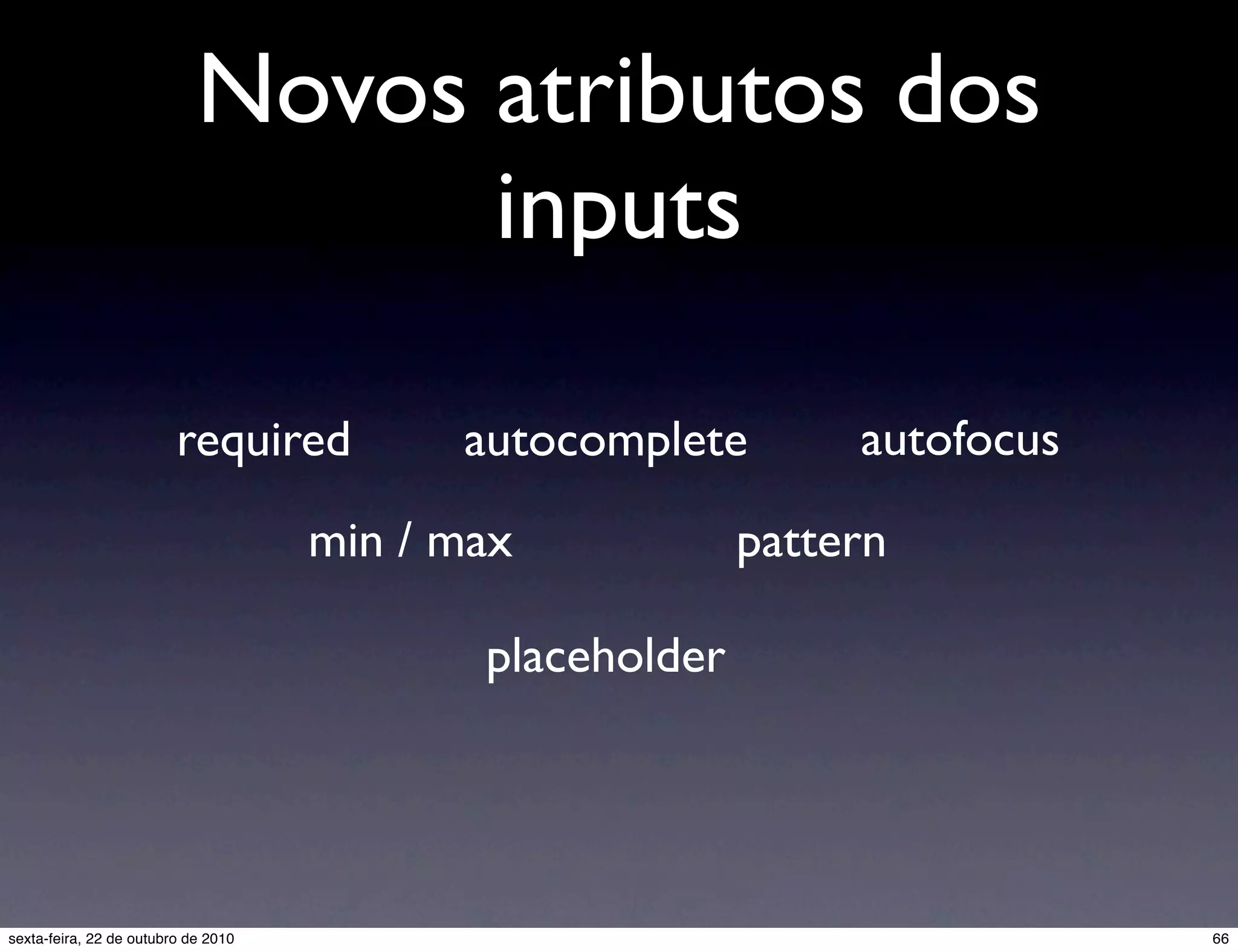 Novos atributos dos inputs required min / max pattern autofocusautocomplete placeholder 66sexta-feira, 22 de outubro de 2010 