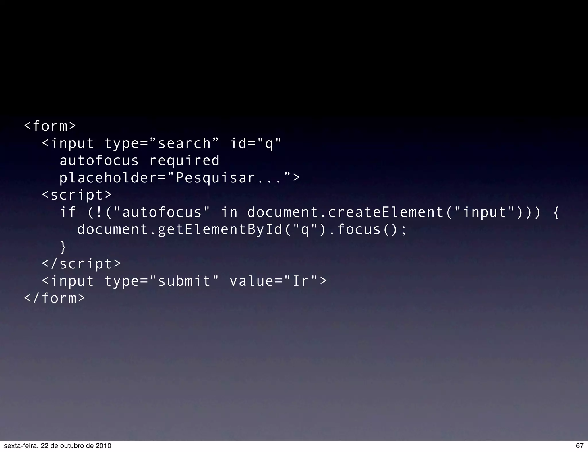 <form> <input type=”search” id="q" autofocus required placeholder=”Pesquisar...”> <script> if (!("autofocus" in document.createElement("input"))) { document.getElementById("q").focus(); } </script> <input type="submit" value="Ir"> </form> 67sexta-feira, 22 de outubro de 2010 