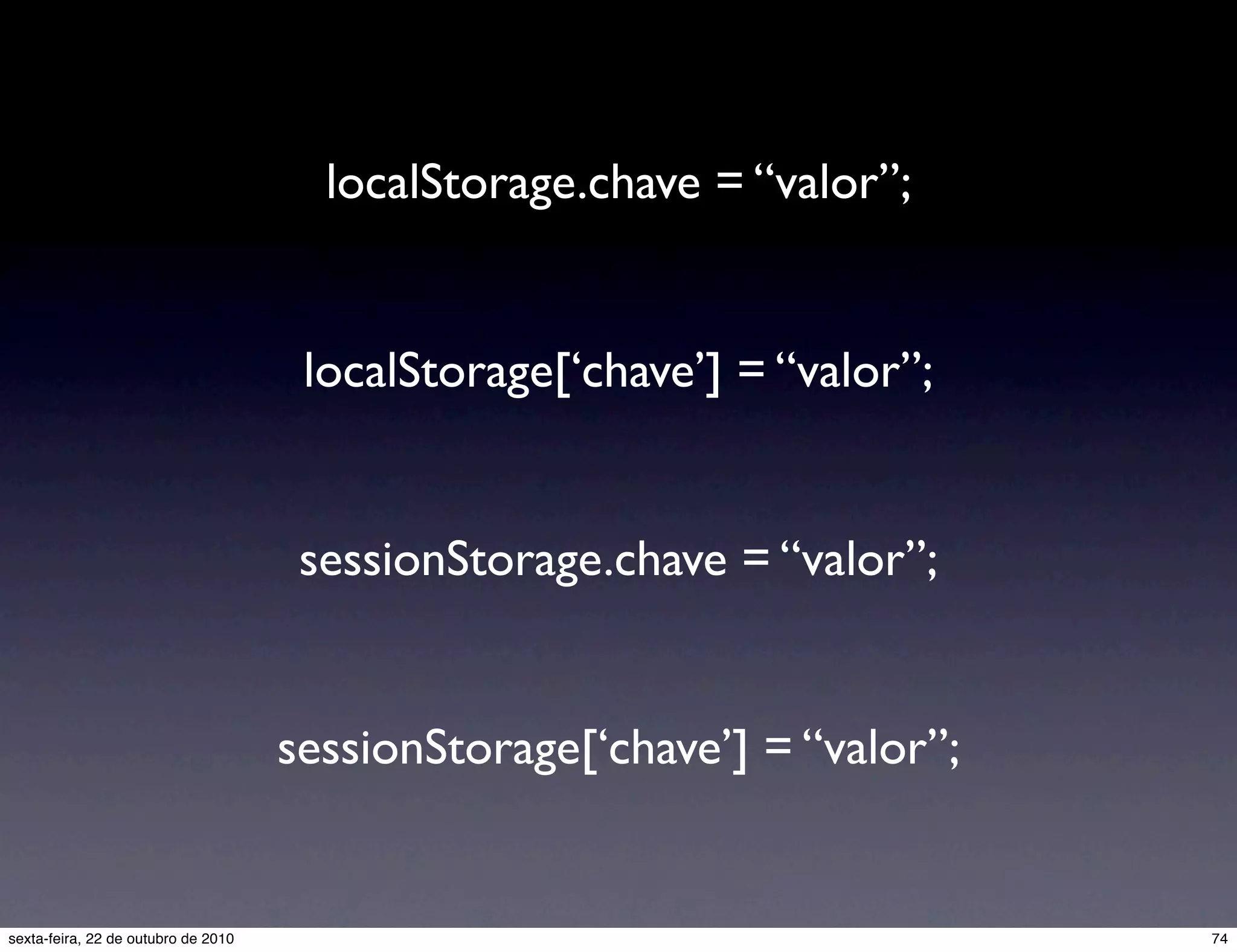 localStorage.chave = “valor”; localStorage[‘chave’] = “valor”; sessionStorage.chave = “valor”; sessionStorage[‘chave’] = “valor”; 74sexta-feira, 22 de outubro de 2010 