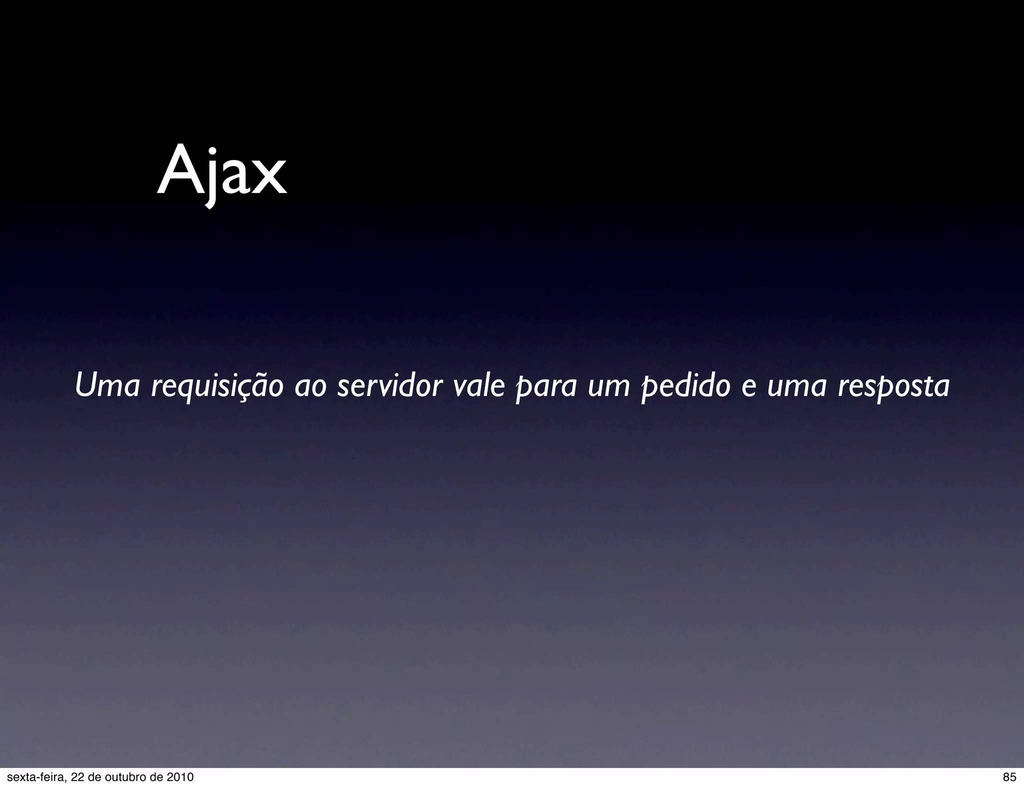 Ajax Uma requisição ao servidor vale para um pedido e uma resposta 85sexta-feira, 22 de outubro de 2010 