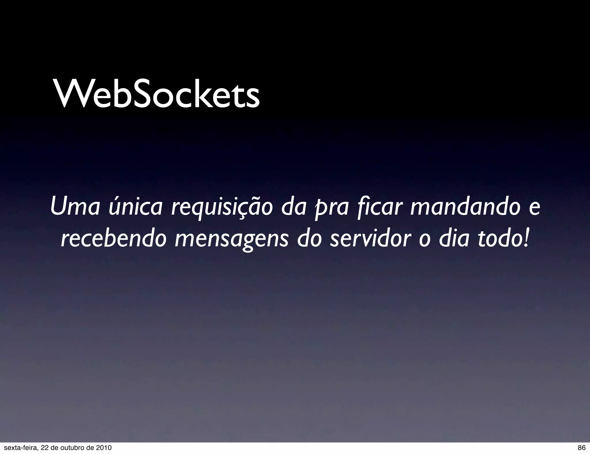 WebSockets Uma única requisição da pra ﬁcar mandando e recebendo mensagens do servidor o dia todo! 86sexta-feira, 22 de outubro de 2010 