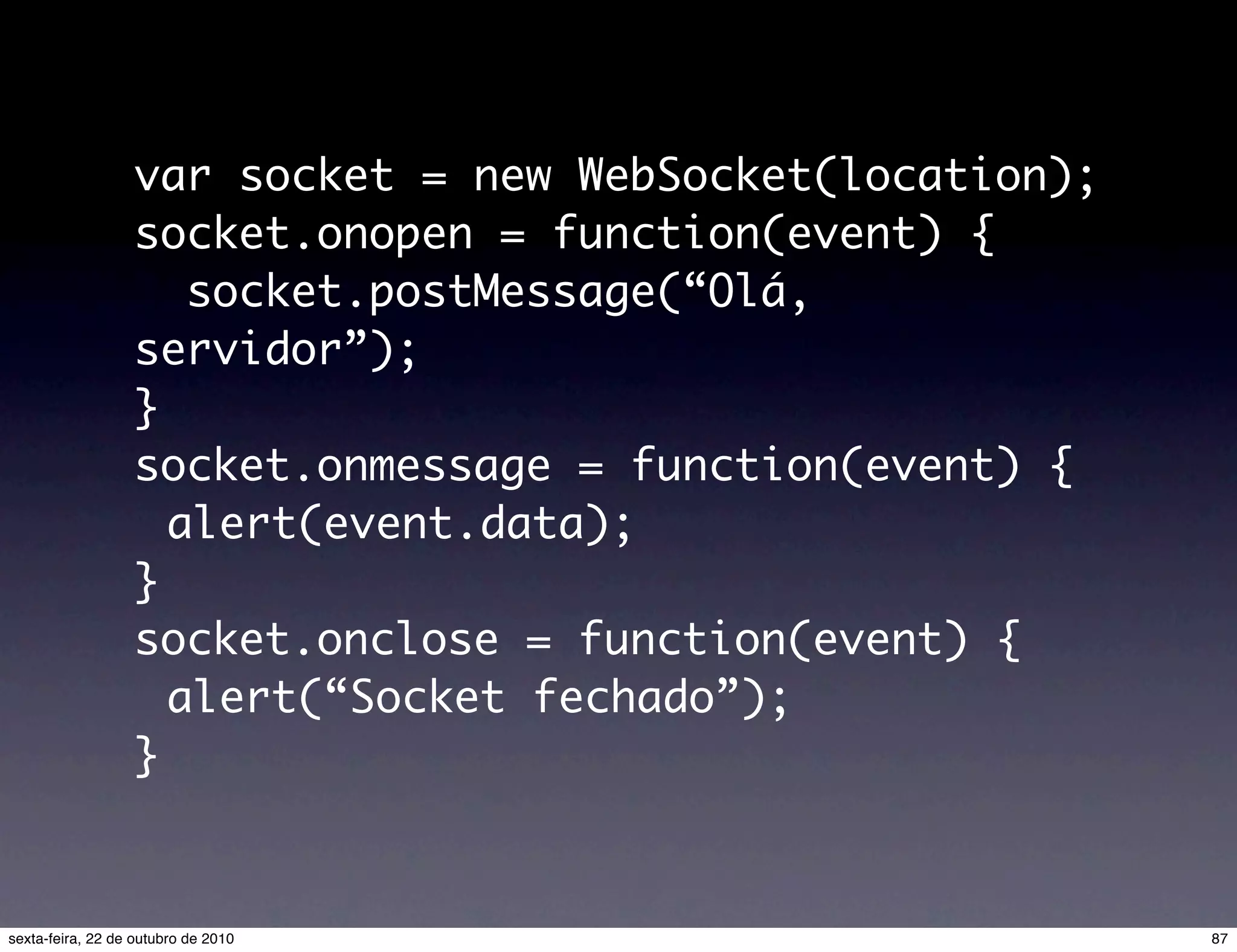 var socket = new WebSocket(location); socket.onopen = function(event) { socket.postMessage(“Olá, servidor”); } socket.onmessage = function(event) { alert(event.data); } socket.onclose = function(event) { alert(“Socket fechado”); } 87sexta-feira, 22 de outubro de 2010 