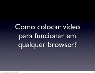 Como colocar vídeo
para funcionar em
qualquer browser?
100sexta-feira, 22 de outubro de 2010
 