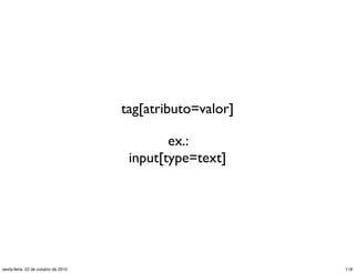 tag[atributo=valor]
ex.:
input[type=text]
118sexta-feira, 22 de outubro de 2010
 