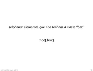 :not(.box)
selecionar elementos que não tenham a classe “box”
123sexta-feira, 22 de outubro de 2010
 
