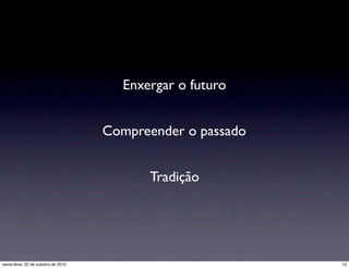 Enxergar o futuro
Compreender o passado
Tradição
13sexta-feira, 22 de outubro de 2010
 