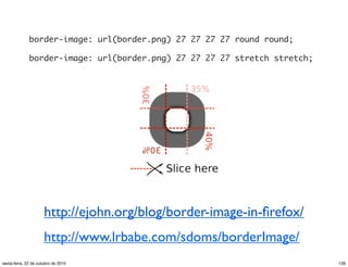 border-image: url(border.png) 27 27 27 27 round round;
border-image: url(border.png) 27 27 27 27 stretch stretch;
http://ejohn.org/blog/border-image-in-ﬁrefox/
http://www.lrbabe.com/sdoms/borderImage/
139sexta-feira, 22 de outubro de 2010
 