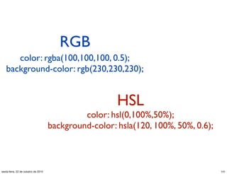 RGB
HSL
color: rgba(100,100,100, 0.5);
background-color: rgb(230,230,230);
color: hsl(0,100%,50%);
background-color: hsla(120, 100%, 50%, 0.6);
141sexta-feira, 22 de outubro de 2010
 