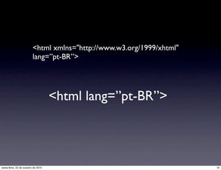 <html xmlns="http://www.w3.org/1999/xhtml"
lang=”pt-BR”>
<html lang=”pt-BR”>
16sexta-feira, 22 de outubro de 2010
 