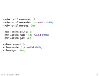 -webkit-column-count: 2;
-webkit-column-rule: 1px solid #bbb;
-webkit-column-gap: 2em;
-moz-column-count: 2;
-moz-column-rule: 1px solid #bbb;
-moz-column-gap: 2em;
column-count: 2;
column-rule: 1px solid #bbb;
column-gap: 2em;
159sexta-feira, 22 de outubro de 2010
 