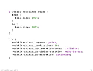 @-webkit-keyframes pulse {
  from {
    font-size: 100%;
  }
  to {
    font-size: 200%;
  }
}
div {
  -webkit-animation-name: pulse;
  -webkit-animation-duration: 2s;
  -webkit-animation-iteration-count: infinite;
  -webkit-animation-timing-function: ease-in-out;
  -webkit-animation-direction: alternate;
}
164sexta-feira, 22 de outubro de 2010
 