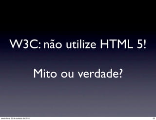 W3C: não utilize HTML 5!
Mito ou verdade?
23sexta-feira, 22 de outubro de 2010
 