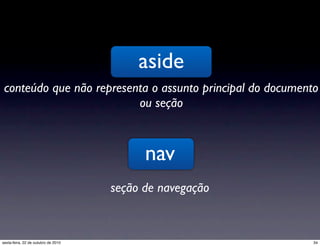 aside
conteúdo que não representa o assunto principal do documento
ou seção
nav
seção de navegação
34sexta-feira, 22 de outubro de 2010
 